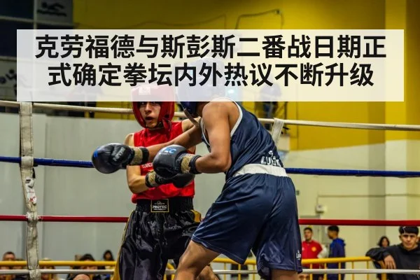 克劳福德与斯彭斯二番战日期正式确定拳坛内外热议不断升级