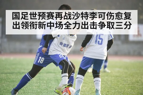 国足世预赛再战沙特李可伤愈复出领衔新中场全力出击争取三分