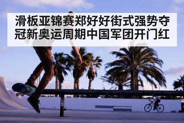 滑板亚锦赛郑好好街式强势夺冠新奥运周期中国军团开门红