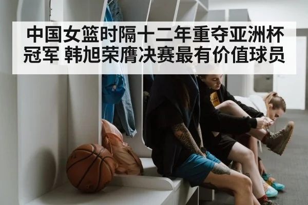 中国女篮时隔十二年重夺亚洲杯冠军 韩旭荣膺决赛最有价值球员