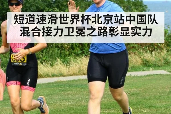 短道速滑世界杯北京站中国队混合接力卫冕之路彰显实力