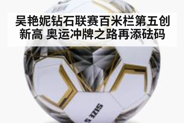 吴艳妮钻石联赛百米栏第五创新高 奥运冲牌之路再添砝码